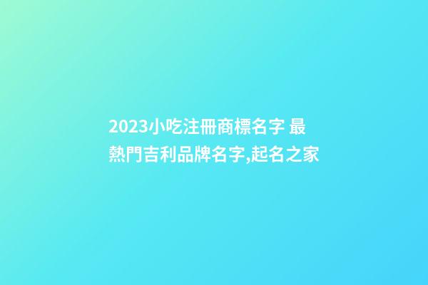 2023小吃注冊商標名字 最熱門吉利品牌名字,起名之家-第1張-商標起名-玄機派
